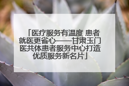 医疗服务有温度 患者就医更省心——甘肃玉门医共体患者服务中心打造优质服务新名片