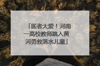 医者大爱！河南一高校教师跳入黄河勇救落水儿童