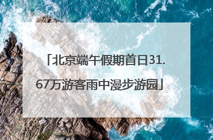 北京端午假期首日31.67万游客雨中漫步游园