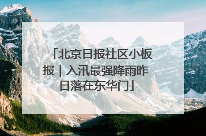北京日报社区小板报｜入汛最强降雨昨日落在东华门