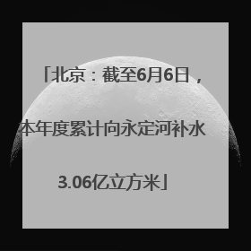 北京：截至6月6日，本年度累计向永定河补水3.06亿立方米