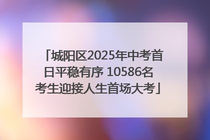城阳区2025年中考首日平稳有序 10586名考生迎接人生首场大考