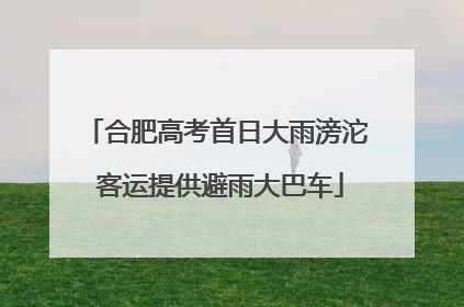 合肥高考首日大雨滂沱 客运提供避雨大巴车