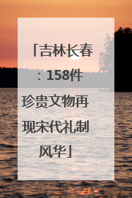 吉林长春：158件珍贵文物再现宋代礼制风华