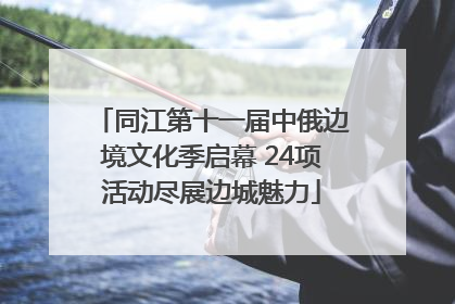同江第十一届中俄边境文化季启幕 24项活动尽展边城魅力