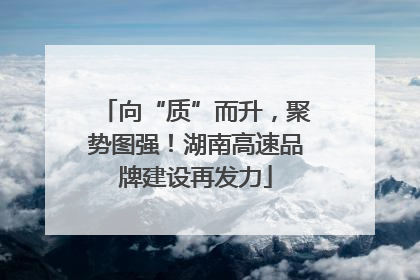 向“质”而升，聚势图强！湖南高速品牌建设再发力