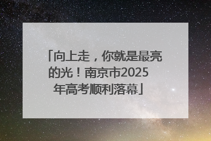 向上走，你就是最亮的光！南京市2025年高考顺利落幕