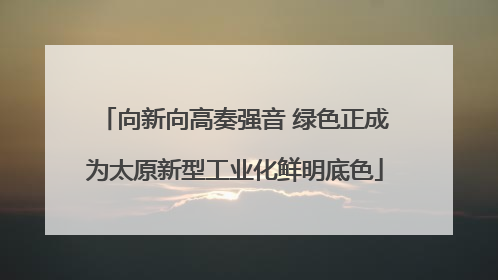 向新向高奏强音 绿色正成为太原新型工业化鲜明底色