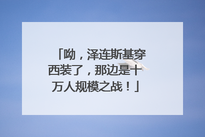 呦，泽连斯基穿西装了，那边是十万人规模之战！