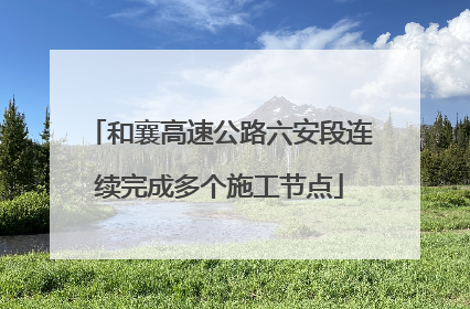 和襄高速公路六安段连续完成多个施工节点