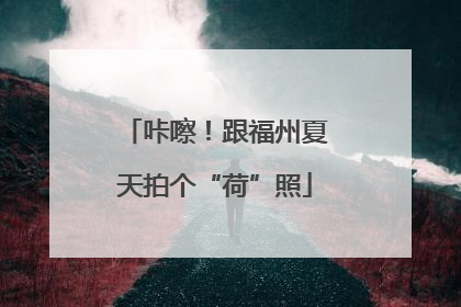 咔嚓！跟福州夏天拍个“荷”照