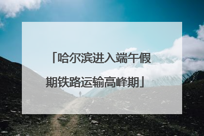哈尔滨进入端午假期铁路运输高峰期