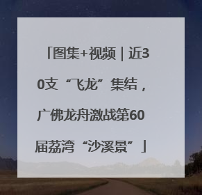 图集+视频｜近30支“飞龙”集结，广佛龙舟激战第60届荔湾“沙溪景”