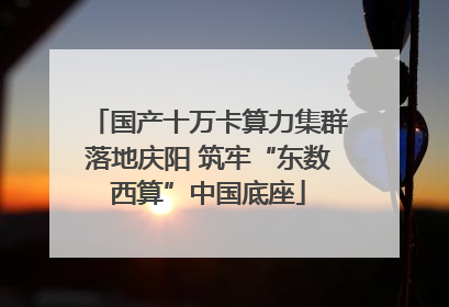 国产十万卡算力集群落地庆阳 筑牢“东数西算”中国底座