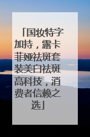 国妆特字加持，露卡菲娅祛斑套装美白祛斑高科技，消费者信赖之选
