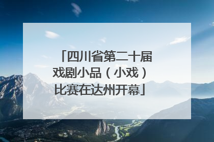 四川省第二十届戏剧小品（小戏）比赛在达州开幕