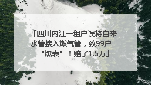 四川内江一租户误将自来水管接入燃气管，致99户“爆表”！赔了1.5万