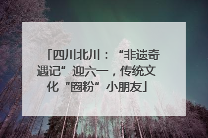 四川北川：“非遗奇遇记”迎六一，传统文化“圈粉”小朋友