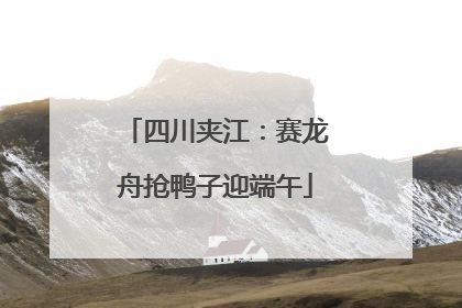四川夹江：赛龙舟抢鸭子迎端午