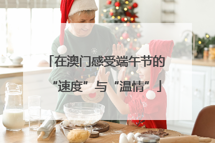 在澳门感受端午节的“速度”与“温情”