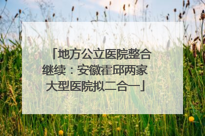地方公立医院整合继续：安徽霍邱两家大型医院拟二合一