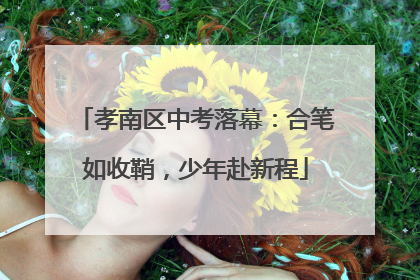 孝南区中考落幕：合笔如收鞘，少年赴新程