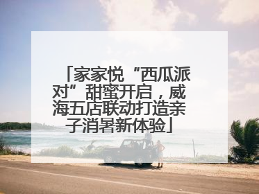 家家悦“西瓜派对”甜蜜开启，威海五店联动打造亲子消暑新体验