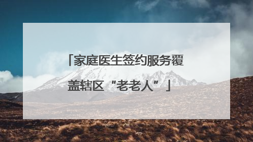 家庭医生签约服务覆盖辖区“老老人”