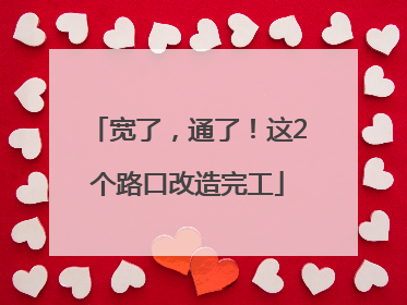宽了，通了！这2个路口改造完工