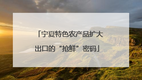 宁夏特色农产品扩大出口的“抢鲜”密码