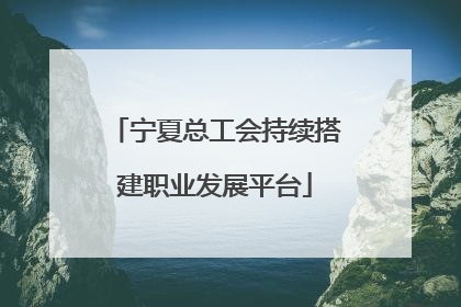 宁夏总工会持续搭建职业发展平台