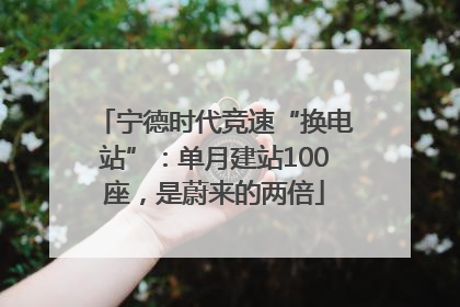 宁德时代竞速“换电站”：单月建站100座，是蔚来的两倍