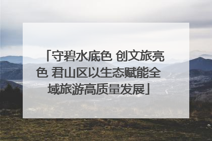 守碧水底色 创文旅亮色 君山区以生态赋能全域旅游高质量发展