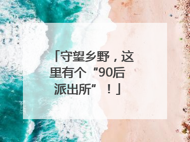 守望乡野，这里有个“90后派出所”！