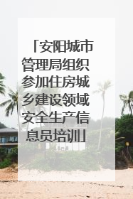 安阳城市管理局组织参加住房城乡建设领域安全生产信息员培训