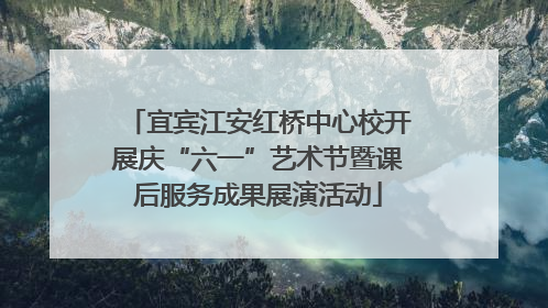 宜宾江安红桥中心校开展庆“六一”艺术节暨课后服务成果展演活动