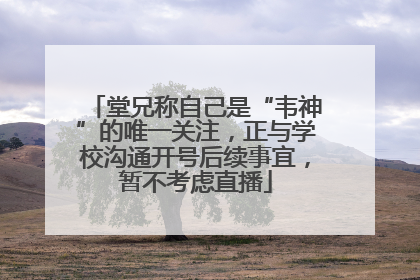 堂兄称自己是“韦神”的唯一关注，正与学校沟通开号后续事宜，暂不考虑直播