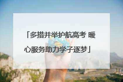 多措并举护航高考 暖心服务助力学子逐梦