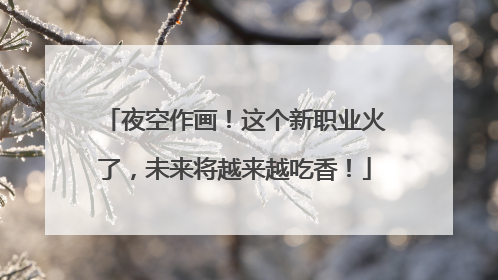 夜空作画！这个新职业火了，未来将越来越吃香！