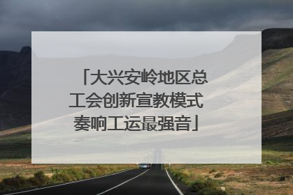 大兴安岭地区总工会创新宣教模式奏响工运最强音