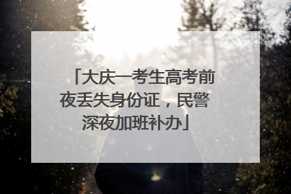 大庆一考生高考前夜丢失身份证，民警深夜加班补办