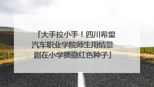大手拉小手！四川希望汽车职业学院师生用情景剧在小学播撒红色种子