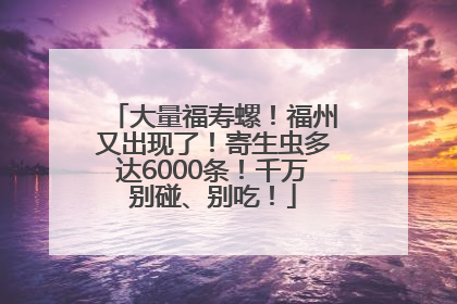 大量福寿螺！福州又出现了！寄生虫多达6000条！千万别碰、别吃！