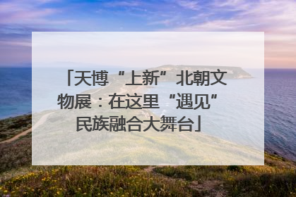 天博“上新”北朝文物展：在这里“遇见”民族融合大舞台