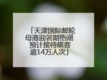 天津国际邮轮母港迎暑期热潮 预计接待旅客逾14万人次