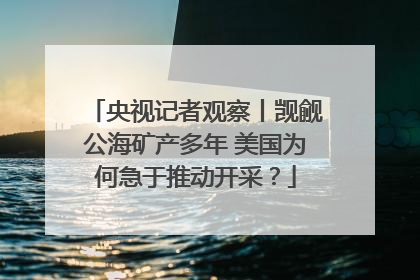 央视记者观察丨觊觎公海矿产多年 美国为何急于推动开采？
