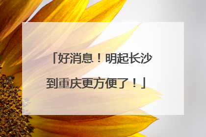 好消息！明起长沙到重庆更方便了！