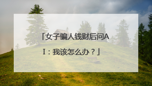 女子骗人钱财后问AI：我该怎么办？