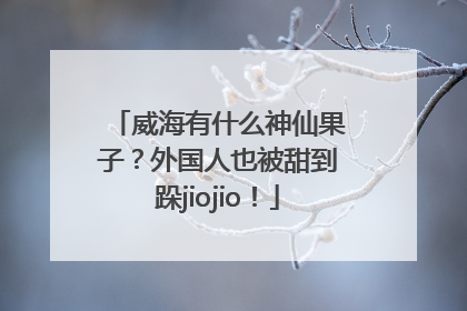 威海有什么神仙果子？外国人也被甜到跺jiojio！