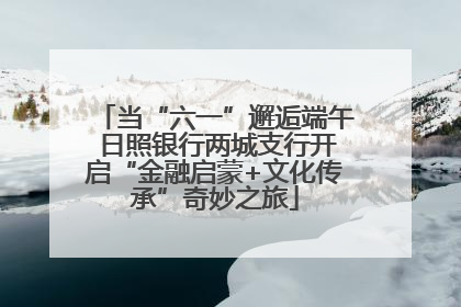 当“六一”邂逅端午 日照银行两城支行开启“金融启蒙+文化传承”奇妙之旅